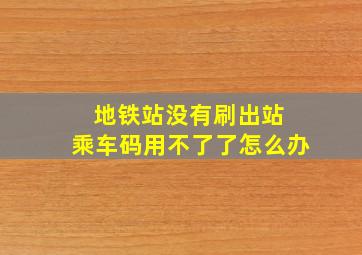 地铁站没有刷出站 乘车码用不了了怎么办